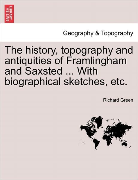 Cover for Richard Green · The History, Topography and Antiquities of Framlingham and Saxsted ... with Biographical Sketches, Etc. (Paperback Book) (2011)