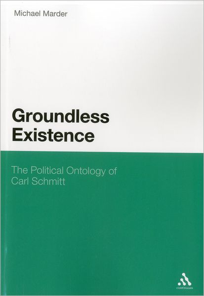 Groundless Existence: The Political Ontology of Carl Schmitt - Dr. Michael Marder - Books - Continuum Publishing Corporation - 9781441180001 - February 26, 2012