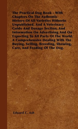 Cover for Edward C. Ash · The Practical Dog Book - with Chapters on the Authentic History of All Varieties Hitherto Unpublished, and a Veterinary Guide and Dosage Section, and ... the World. a Comprehensive Dealing with the B (Hardcover Book) (2010)