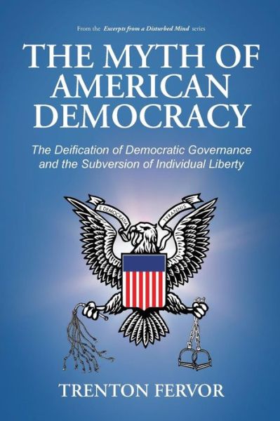 Cover for Trenton Fervor · The Myth of American Democracy: the Deification of Democratic Governance and the Subversion of Individual Liberty (Paperback Book) (2013)