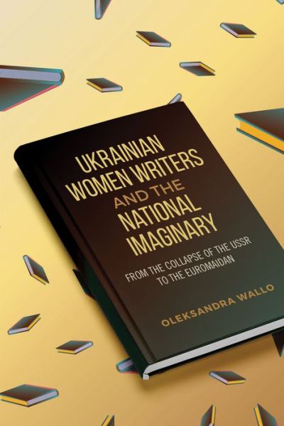 Cover for Oleksandra Wallo · Ukrainian Women Writers and the National Imaginary: From the Collapse of the USSR to the Euromaidan (Hardcover Book) (2019)