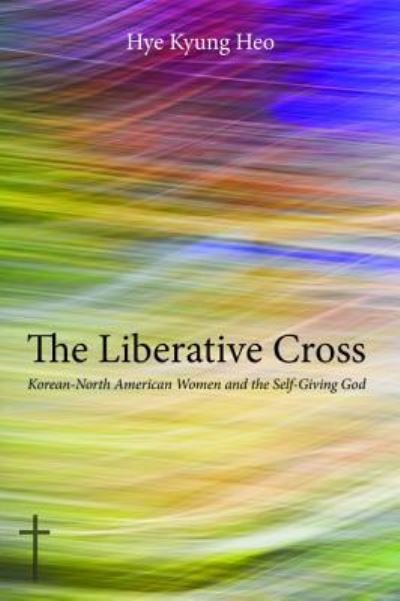 Cover for Hye Kyung Heo · The Liberative Cross: Korean-North American Women and the Self-Giving God (Hardcover Book) (2015)