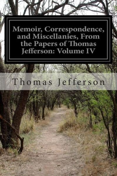 Memoir, Correspondence, and Miscellanies, from the Papers of Thomas Jefferson: Volume Iv - Thomas Jefferson - Books - Createspace - 9781500605001 - July 22, 2014