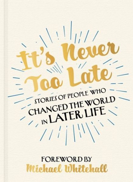 Cover for Its Never Too Late · It's Never Too Late: Stories of People Who Changed the World in Later Life –  Foreword by Michael Whitehall (Hardcover Book) (2019)