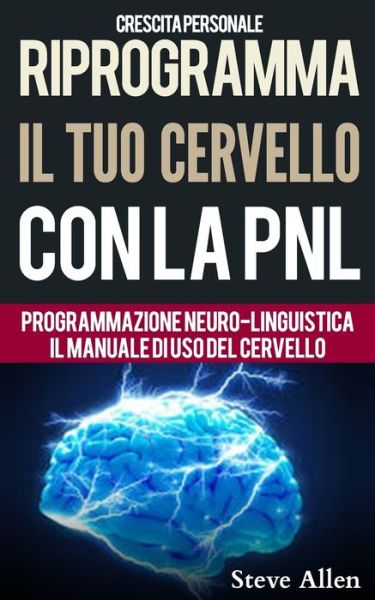 Cover for Steve Allen · Crescita personale - Riprogramma il tuo cervello con la PNL. Programmazione Neuro-linguistica - Il manuale di uso del Cervello (Paperback Book) (2016)