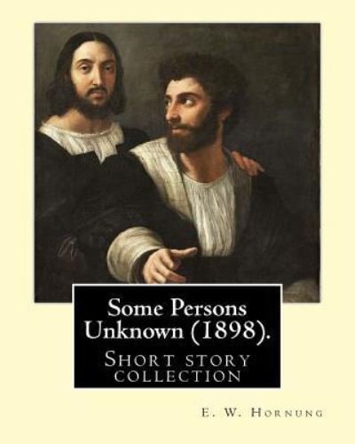 Some Persons Unknown. By : E. W. Hornung : Short story collection - E. W. Hornung - Books - Createspace Independent Publishing Platf - 9781546625001 - May 11, 2017