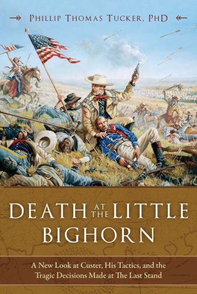 Cover for Phillip Thomas Tucker · Death at the Little Bighorn: A New Look at Custer, His Tactics, and the Tragic Decisions Made at the Last Stand (Hardcover Book) (2017)