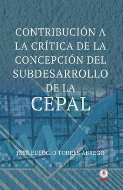 Cover for Jose Eulogio Torres Abrego · Contribucion a la critica de la concepcion del subdesarrollo de la CEPAL (Paperback Book) (2017)