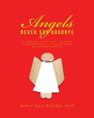 Cover for Robert Joyce Holliday Ed D · Angels Never Say Goodbye: A compilation of notes, letters, reflections and learned behavior over many decades, for my grandchildren and You (Paperback Book) (2020)