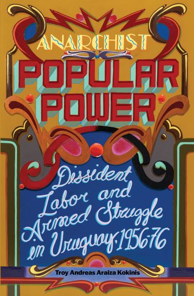 Cover for Troy Andreas Araiza Kokinis · Anarchist Popular Power: Dissident Labor and Armed Struggle in Uruguay, 1956-76 (Paperback Book) (2023)