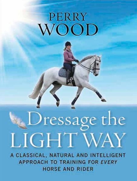 Dressage The Light Way: A Classical, Natural and Intelligent Approach to Training for Every Horse and Rider - Perry Wood - Książki - The Crowood Press Ltd - 9781908809001 - 1 października 2012