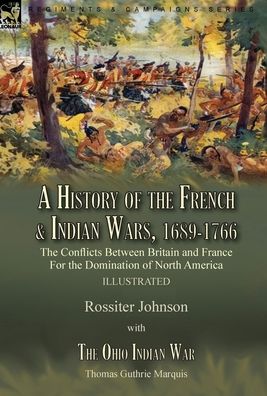 Cover for Rossiter Johnson · A History of the French &amp; Indian Wars, 1689-1766: the Conflicts Between Britain and France For the Domination of North America---A History of the French War by Rossiter Johnson &amp; The Ohio Indian War by Thomas Guthrie Marquis (Hardcover Book) (2021)