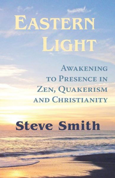 Eastern Light, Awakening to Presence in Zen, Quakerism, and Christianity - Steve Smith - Boeken - Friends Bulletin Corporation - 9781941309001 - 12 november 2015