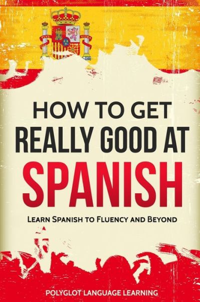 Cover for Language Learning Polyglot · How to Get Really Good at Spanish: Learn Spanish to Fluency and Beyond (Paperback Book) [3rd edition] (2019)