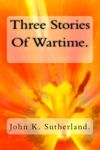 Three Stories Of Wartime. - John K Sutherland - Books - Createspace Independent Publishing Platf - 9781986384001 - March 9, 2018