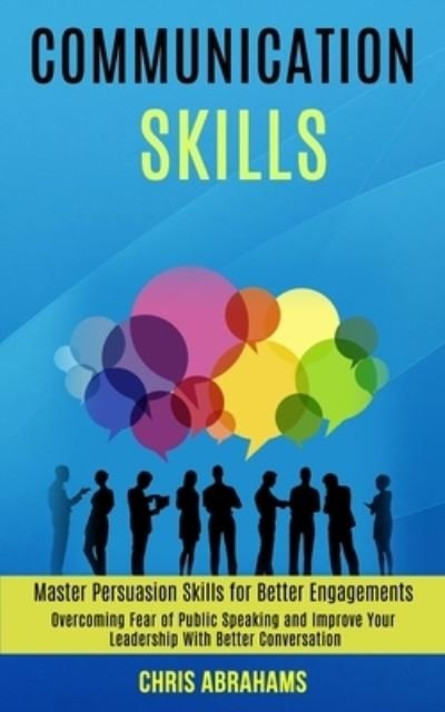 Cover for Chris Abrahams · Communication Skills: Overcoming Fear of Public Speaking and Improve Your Leadership With Better Conversation (Master Persuasion Skills for Better Engagements) (Paperback Book) (2020)
