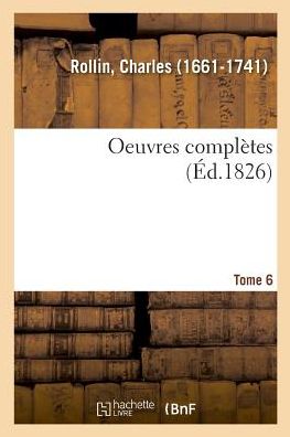 Oeuvres Completes. Tome 6 - Charles Rollin - Books - Hachette Livre - BNF - 9782329025001 - July 1, 2018
