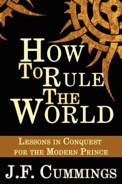 Cover for J. F. Cummings · How to Rule the World: Lessons in Conquest for the Modern Prince (Paperback Book) (2008)