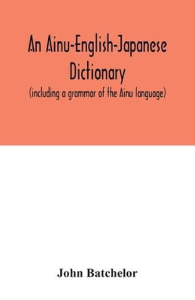 An Ainu-English-Japanese dictionary (including a grammar of the Ainu language) - John Batchelor - Książki - Alpha Edition - 9789354033001 - 3 lipca 2020