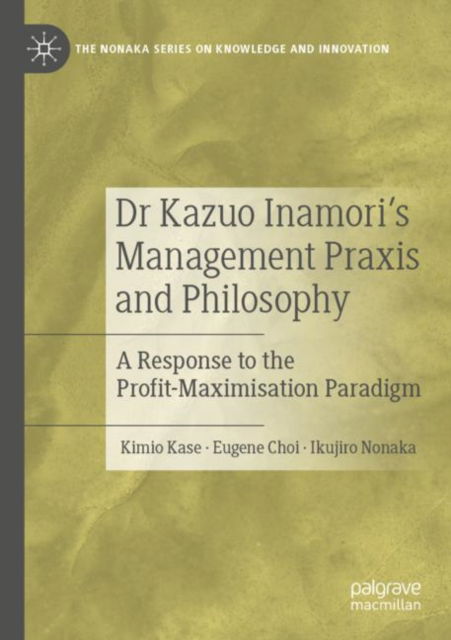 Dr Kazuo Inamori’s Management  Praxis and Philosophy: A Response to the Profit-Maximisation Paradigm - The Nonaka Series on Knowledge and Innovation - Kimio Kase - Książki - Springer Verlag, Singapore - 9789811934001 - 1 września 2023