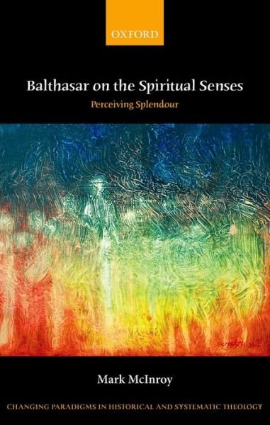 Cover for McInroy, Mark (Assistant Professor of Systematic Theology, Assistant Professor of Systematic Theology, University of St Thomas) · Balthasar on the Spiritual Senses: Perceiving Splendour - Changing Paradigms in Historical and Systematic Theology (Gebundenes Buch) (2014)