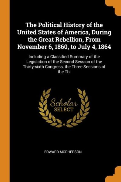 Cover for Edward McPherson · The Political History of the United States of America, During the Great Rebellion, From November 6, 1860, to July 4, 1864 Including a Classified ... Congress, the Three Sessions of the Thi (Paperback Book) (2018)