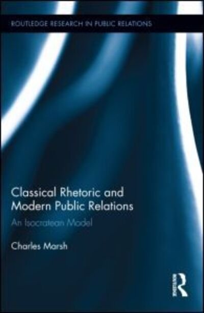 Classical Rhetoric and Modern Public Relations: An Isocratean Model - Routledge Research in Public Relations - Charles Marsh - Livres - Taylor & Francis Ltd - 9780415626002 - 16 octobre 2012