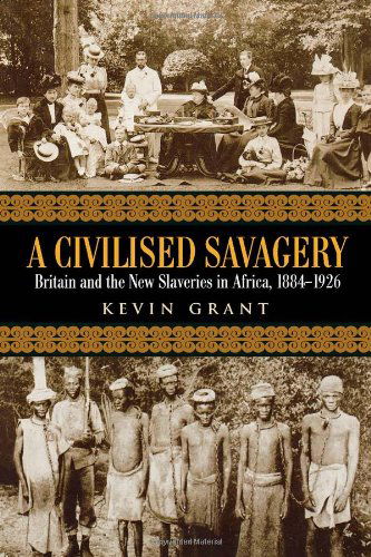 Cover for Kevin Grant · A Civilised Savagery: Britain and the New Slaveries in Africa, 1884-1926 (Gebundenes Buch) (2004)