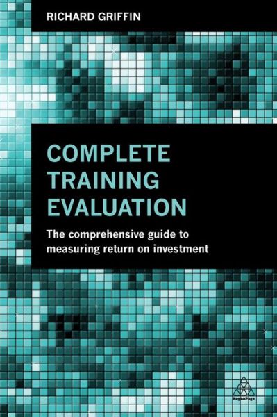 Complete Training Evaluation: The Comprehensive Guide to Measuring Return on Investment - Richard Griffin - Books - Kogan Page Ltd - 9780749471002 - August 3, 2014