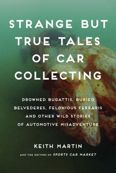 Cover for Keith Martin · Strange but True Tales of Car Collecting: Drowned Bugattis, Buried Belvederes, Felonious Ferraris and Other Wild Stories of Automotive Misadventure (Hardcover Book) (2013)