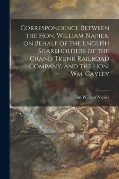 Cover for Hon William Napier · Correspondence Between the Hon. William Napier, on Behalf of the English Shareholders of the Grand Trunk Railroad Company, and the Hon. Wm. Cayley (Paperback Book) (2021)