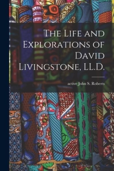 Cover for John S Active 1868-1882 Roberts · The Life and Explorations of David Livingstone, LL.D. (Paperback Book) (2021)