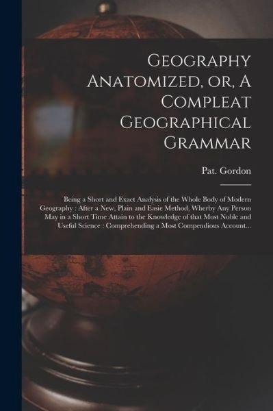 Cover for Pat (Patrick) Gordon · Geography Anatomized, or, A Compleat Geographical Grammar [microform]: Being a Short and Exact Analysis of the Whole Body of Modern Geography: After a New, Plain and Easie Method, Wherby Any Person May in a Short Time Attain to the Knowledge of That... (Paperback Book) (2021)