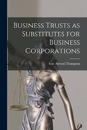 Cover for Guy Atwood Thompson · Business Trusts As Substitutes for Business Corporations (Book) (2022)