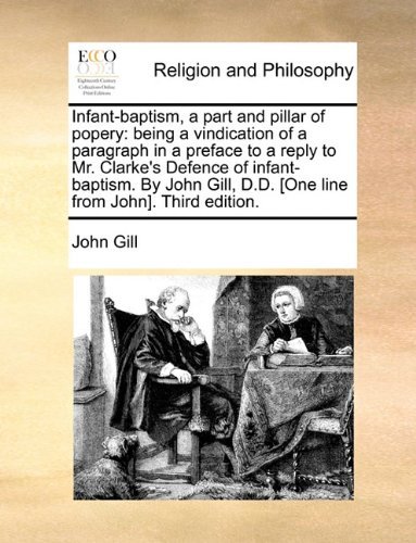 Infant-baptism, a Part and Pillar of Popery: Being a Vindication of a Paragraph in a Preface to a Reply to Mr. Clarke's Defence of Infant-baptism. by ... D.d. [one Line from John]. Third Edition. - John Gill - Bøger - Gale ECCO, Print Editions - 9781140912002 - 28. maj 2010