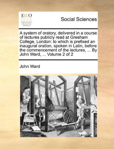 A System of Oratory, Delivered in a Course of Lectures Publicly Read at Gresham College, London: to Which is Prefixed an Inaugural Oration, Spoken in ... ... by John Ward, ...  Volume 2 of 2 - John Ward - Books - Gale ECCO, Print Editions - 9781140983002 - May 28, 2010