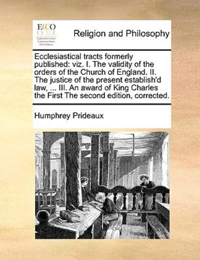 Ecclesiastical Tracts Formerly Published: Viz. I. the Validity of the Orders of the Church of England. Ii. the Justice of the Present Establish'd Law, - Humphrey Prideaux - Books - Gale Ecco, Print Editions - 9781171008002 - June 16, 2010