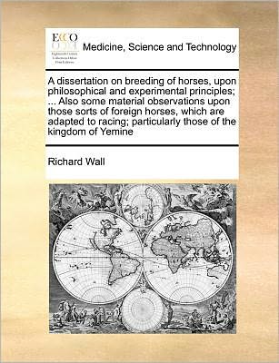 Cover for Richard Wall · A Dissertation on Breeding of Horses, Upon Philosophical and Experimental Principles; ... Also Some Material Observations Upon Those Sorts of Foreign ... Particularly Those of the Kingdom of Yemine (Paperback Book) (2010)