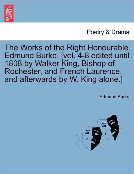 The Works of the Right Honourable Edmund Burke. [vol. 4-8 Edited Until 1808 by Walker King, Bishop of Rochester, and French Laurence, and Afterwards by W. - Burke, Edmund, III - Books - British Library, Historical Print Editio - 9781241116002 - February 1, 2011