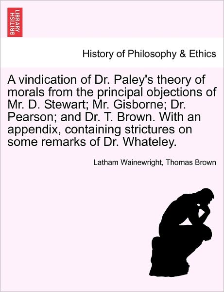 Cover for Latham Wainewright · A Vindication of Dr. Paley's Theory of Morals from the Principal Objections of Mr. D. Stewart; Mr. Gisborne; Dr. Pearson; and Dr. T. Brown. with an Appe (Paperback Book) (2011)