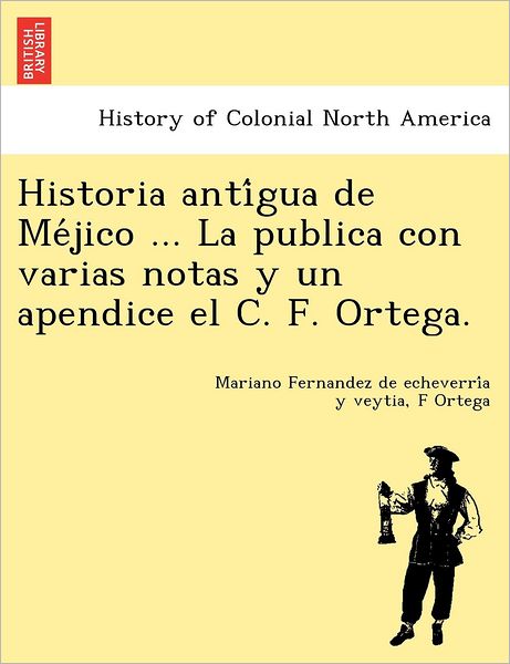 Cover for Mari Fernandez De Echeverri a Y Veytia · Historia Anti Gua De Me Jico ... La Publica Con Varias Notas Y Un Apendice El C. F. Ortega. (Paperback Book) (2012)