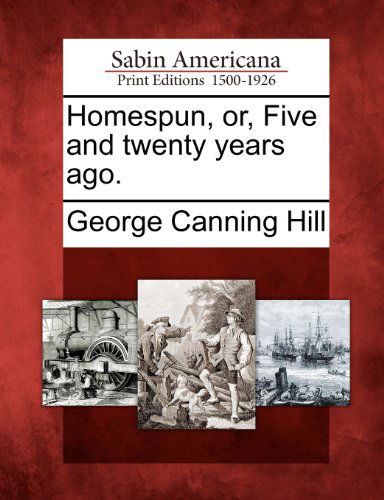 Homespun, Or, Five and Twenty Years Ago. - George Canning Hill - Livros - Gale, Sabin Americana - 9781275706002 - 1 de fevereiro de 2012