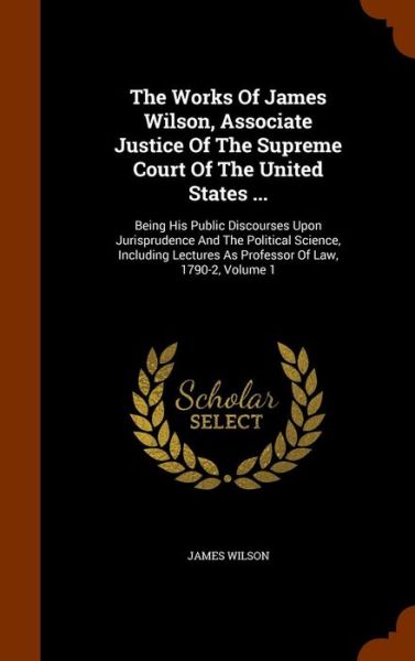 Cover for James Wilson · The Works of James Wilson, Associate Justice of the Supreme Court of the United States ... (Hardcover Book) (2015)