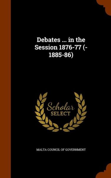 Cover for Malta Council of Government · Debates ... in the Session 1876-77 (-1885-86) (Hardcover Book) (2015)