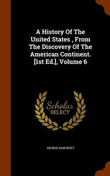 A History of the United States, from the Discovery of the American Continent. [1st Ed.], Volume 6 - George Bancroft - Książki - Arkose Press - 9781346284002 - 8 listopada 2015