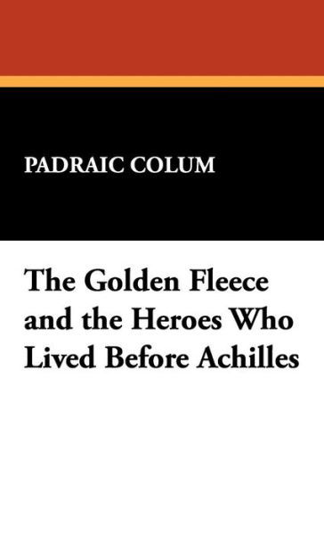 Cover for Padraic Colum · The Golden Fleece and the Heroes Who Lived Before Achilles (Hardcover Book) (2024)