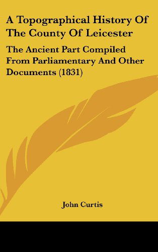 Cover for John Curtis · A Topographical History of the County of Leicester: the Ancient Part Compiled from Parliamentary and Other Documents (1831) (Hardcover Book) (2008)