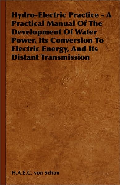 Cover for H a E C Von Schon · Hydro-electric Practice - a Practical Manual of the Development of Water Power, Its Conversion to Electric Energy, and Its Distant Transmission (Gebundenes Buch) (2008)