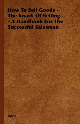 How to Sell Goods - the Knack of Selling - a Handbook for the Successful Salesman - Anon. - Books - Obscure Press - 9781444658002 - January 11, 2010