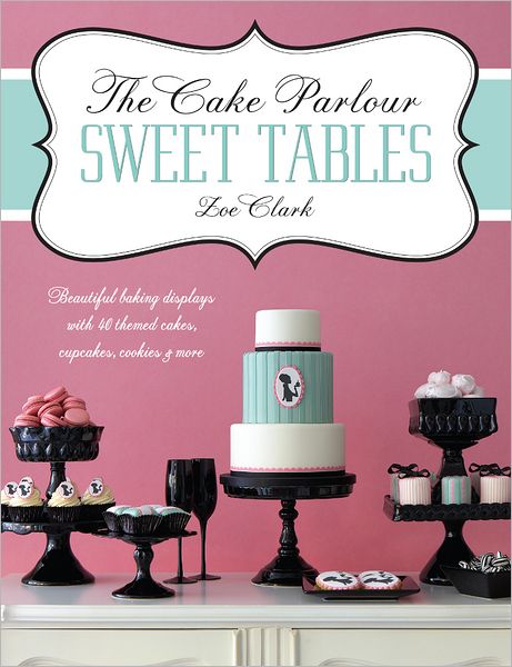 Cover for Clark, Zoe (Author) · The Cake Parlour Sweet Tables: Beautiful Baking Displays with 40 Themed Cakes, Cupcakes, Cookies &amp; More (Paperback Book) (2012)